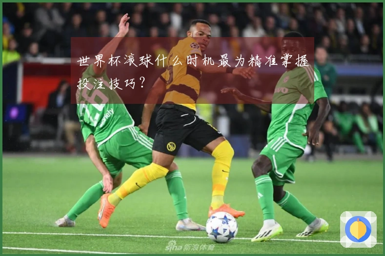 世界杯滚球什么时机最为精准掌握投注技巧？