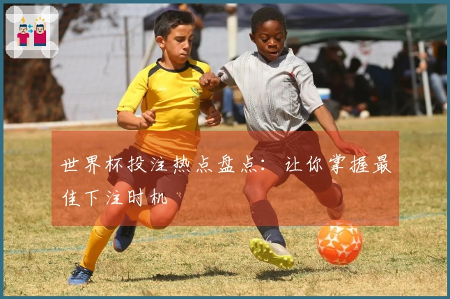 世界杯投注热点盘点：让你掌握最佳下注时机