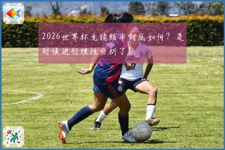 2026世界杯竞猜赔率到底如何？是时候进行理性分析了！