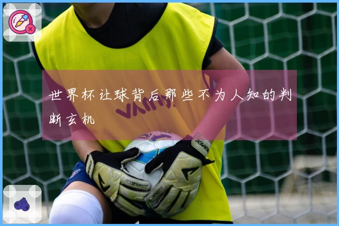 世界杯让球背后那些不为人知的判断玄机