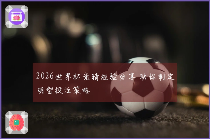 2026世界杯竞猜经验分享 助你制定明智投注策略