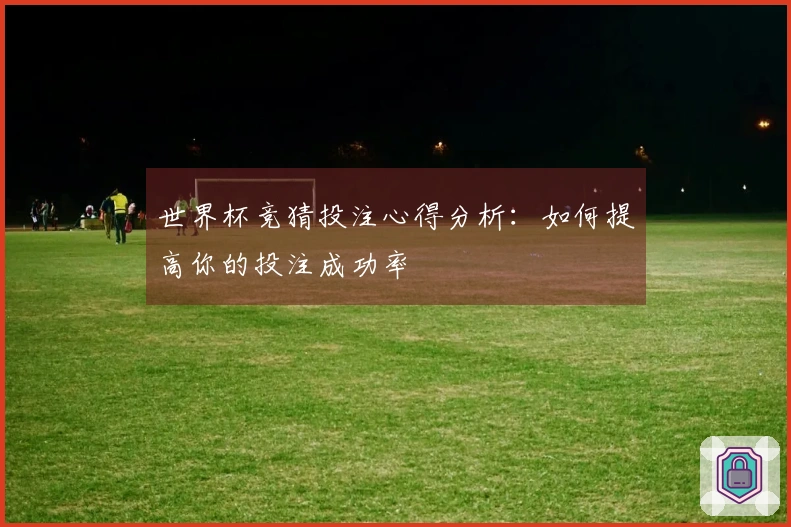 世界杯竞猜投注心得分析：如何提高你的投注成功率