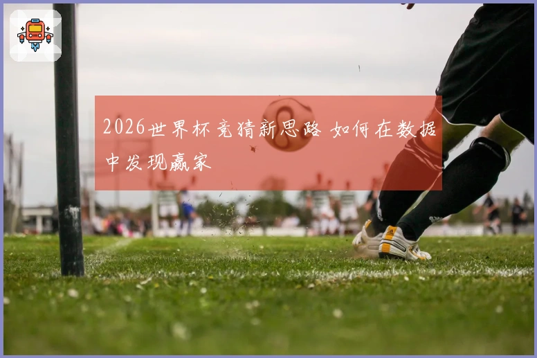 2026世界杯竞猜新思路 如何在数据中发现赢家