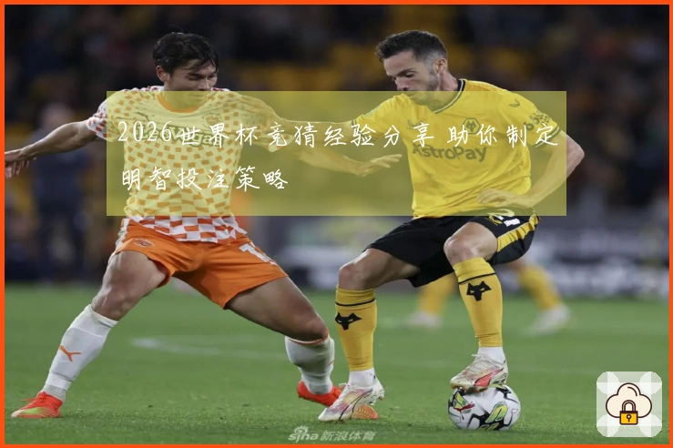 2026世界杯竞猜经验分享 助你制定明智投注策略