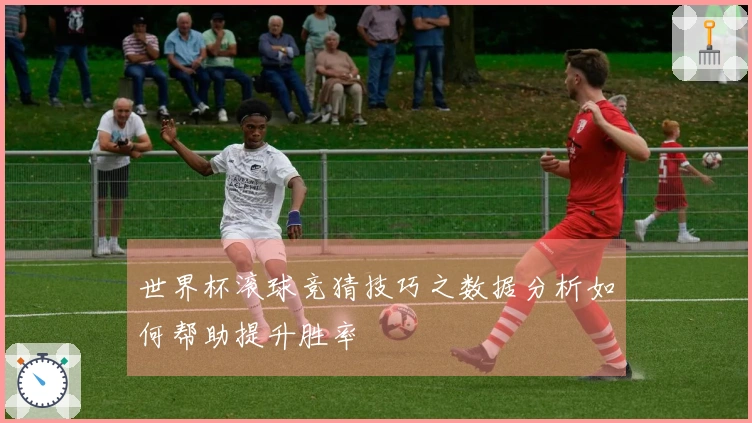 世界杯滚球竞猜技巧之数据分析如何帮助提升胜率
