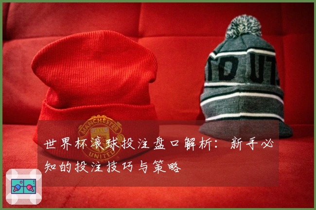 世界杯滚球投注盘口解析：新手必知的投注技巧与策略