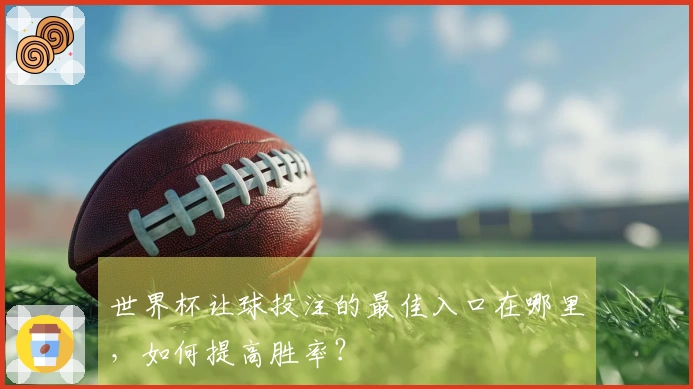 世界杯让球投注的最佳入口在哪里，如何提高胜率？